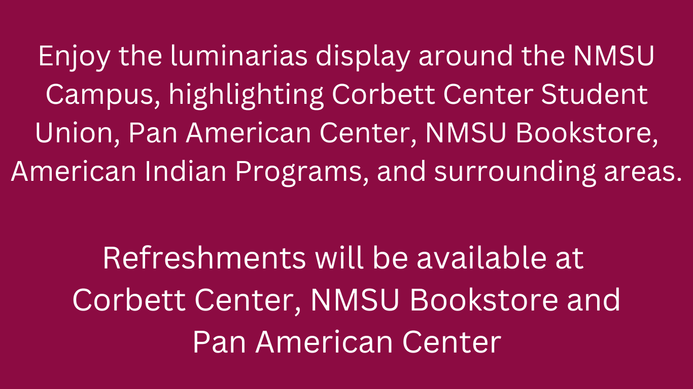 Enjoy the luminarias displayed across the NMSU Campus.  Refreshments will be available at the Corbett Center, Bookstore, and at the Pan Am Center.